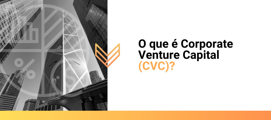 O que é Corporate Venture Capital (CVC)?